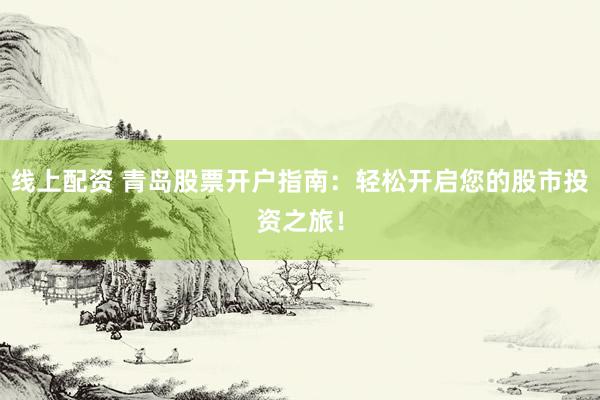 线上配资 青岛股票开户指南：轻松开启您的股市投资之旅！