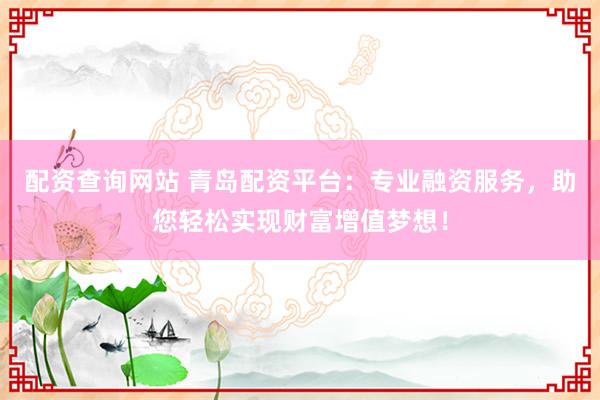 配资查询网站 青岛配资平台：专业融资服务，助您轻松实现财富增值梦想！
