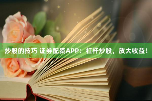 炒股的技巧 证券配资APP：杠杆炒股，放大收益！