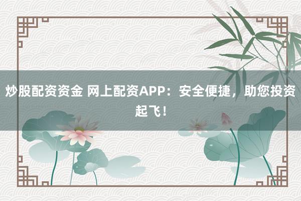 炒股配资资金 网上配资APP：安全便捷，助您投资起飞！