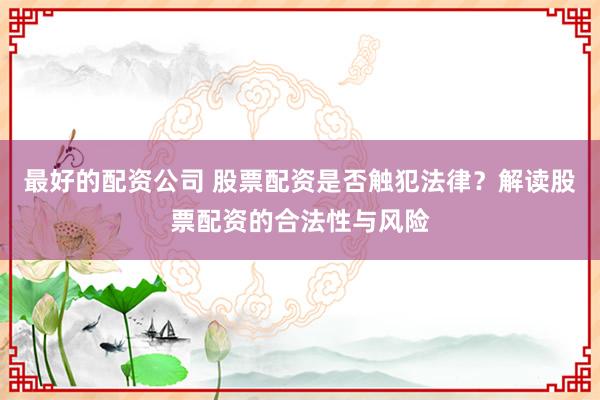 最好的配资公司 股票配资是否触犯法律？解读股票配资的合法性与风险