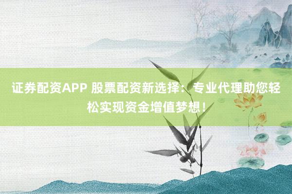证券配资APP 股票配资新选择：专业代理助您轻松实现资金增值梦想！