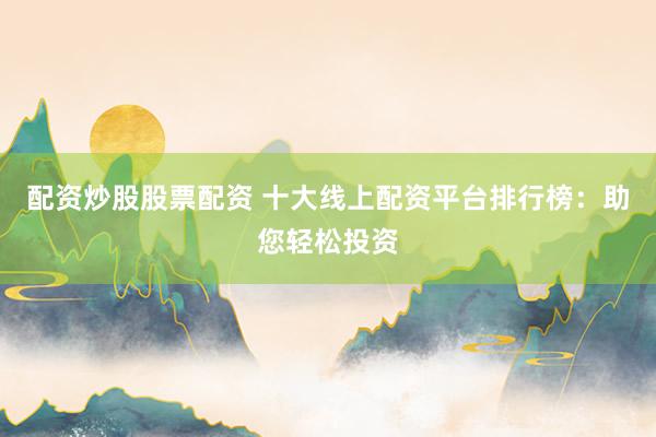配资炒股股票配资 十大线上配资平台排行榜：助您轻松投资