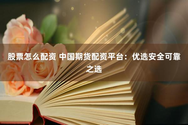 股票怎么配资 中国期货配资平台：优选安全可靠之选