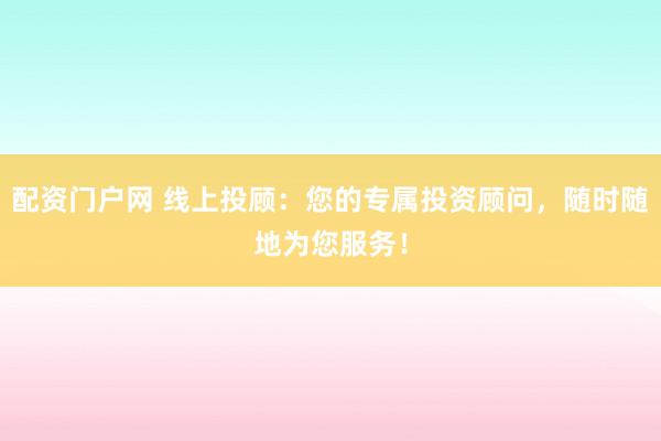 配资门户网 线上投顾：您的专属投资顾问，随时随地为您服务！