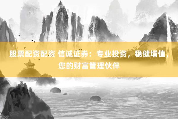 股票配资配资 信诚证券：专业投资，稳健增值，您的财富管理伙伴