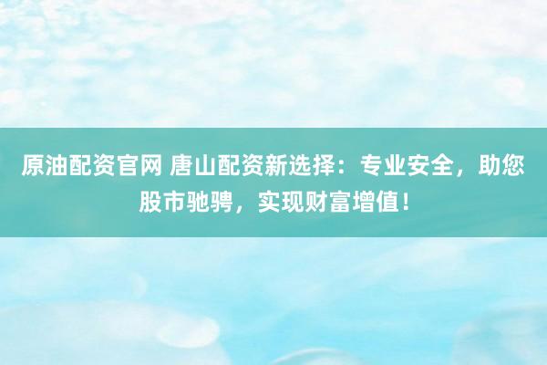 原油配资官网 唐山配资新选择：专业安全，助您股市驰骋，实现财富增值！