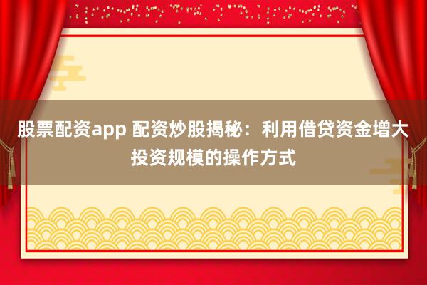 股票配资app 配资炒股揭秘：利用借贷资金增大投资规模的操作方式