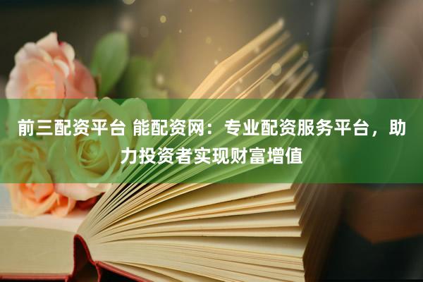 前三配资平台 能配资网：专业配资服务平台，助力投资者实现财富增值