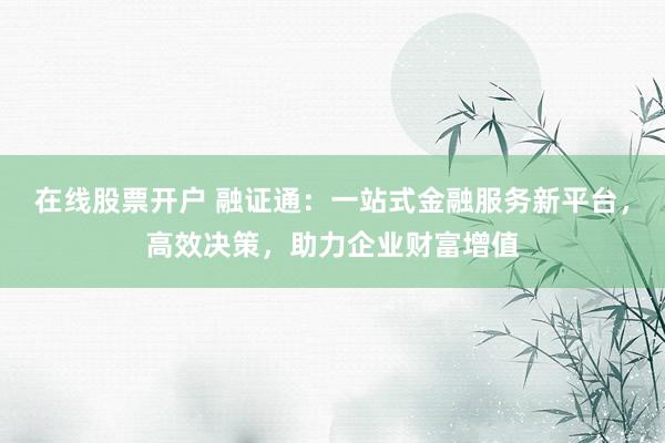 在线股票开户 融证通：一站式金融服务新平台，高效决策，助力企业财富增值