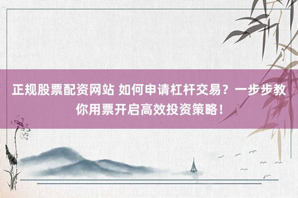 正规股票配资网站 如何申请杠杆交易？一步步教你用票开启高效投资策略！