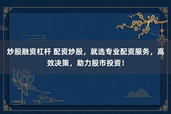 炒股融资杠杆 配资炒股，就选专业配资服务，高效决策，助力股市投资！