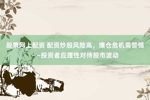 股票网上配资 配资炒股风险高，爆仓危机需警惕——投资者应理性对待股市波动