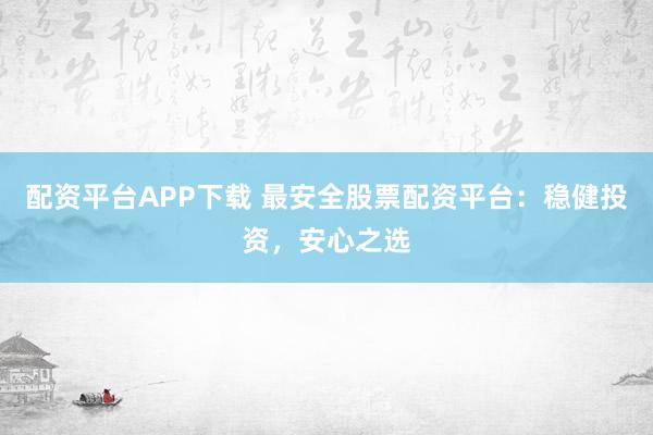 配资平台APP下载 最安全股票配资平台：稳健投资，安心之选