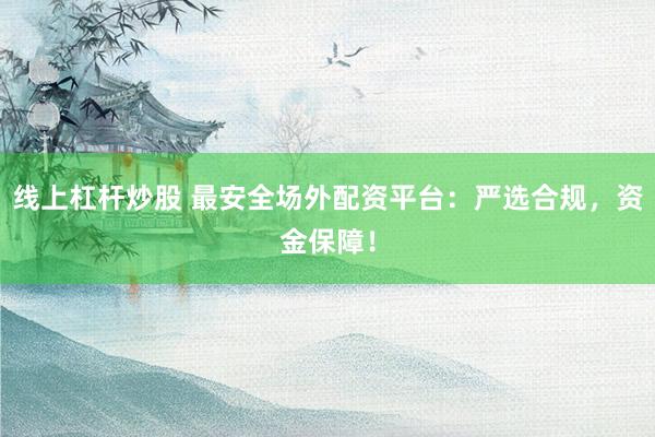 线上杠杆炒股 最安全场外配资平台：严选合规，资金保障！
