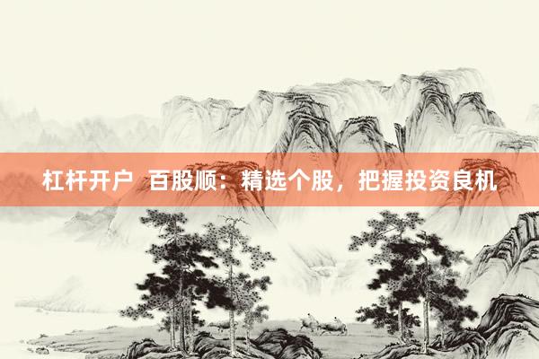 杠杆开户  百股顺：精选个股，把握投资良机