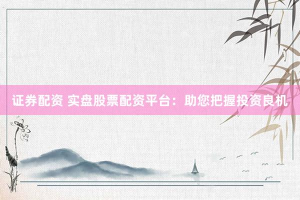 证券配资 实盘股票配资平台：助您把握投资良机