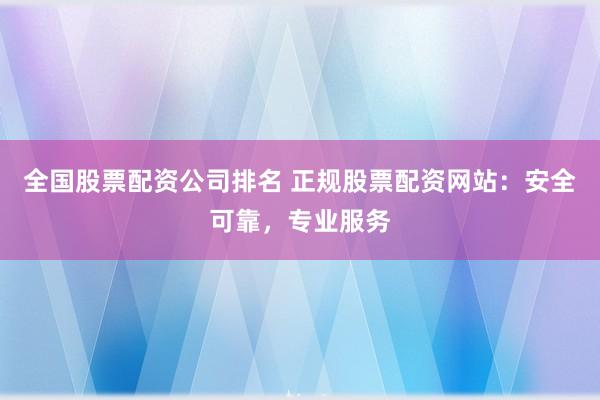 全国股票配资公司排名 正规股票配资网站：安全可靠，专业服务