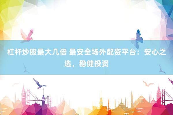 杠杆炒股最大几倍 最安全场外配资平台：安心之选，稳健投资