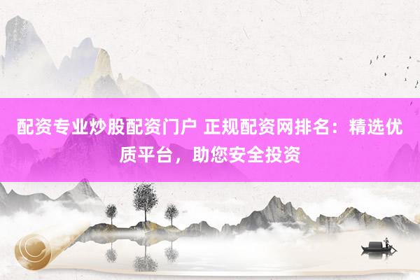 配资专业炒股配资门户 正规配资网排名：精选优质平台，助您安全投资
