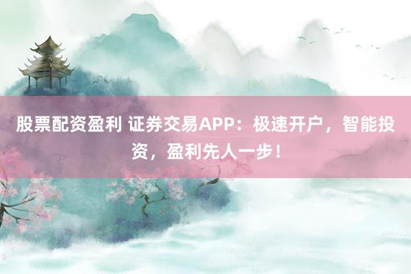 股票配资盈利 证券交易APP：极速开户，智能投资，盈利先人一步！