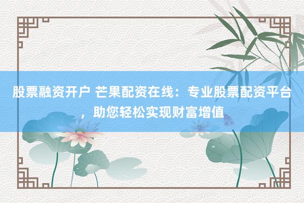股票融资开户 芒果配资在线：专业股票配资平台，助您轻松实现财富增值