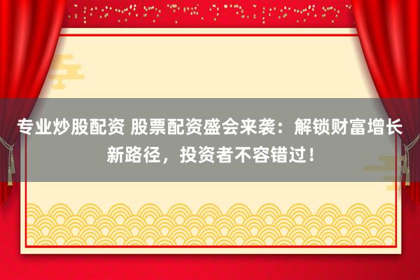 专业炒股配资 股票配资盛会来袭：解锁财富增长新路径，投资者不容错过！