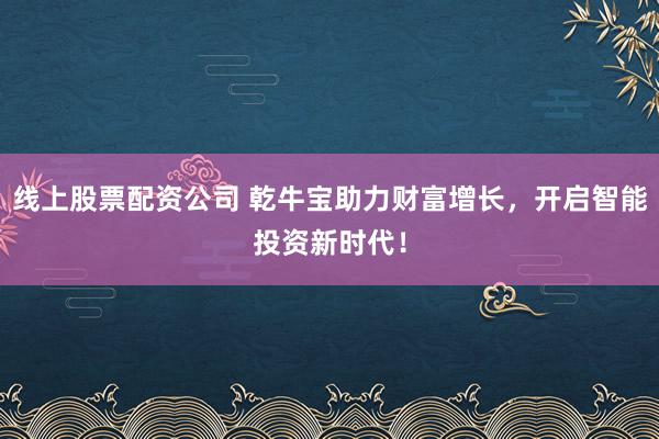 线上股票配资公司 乾牛宝助力财富增长，开启智能投资新时代！