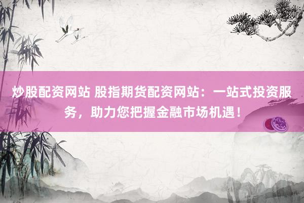 炒股配资网站 股指期货配资网站：一站式投资服务，助力您把握金融市场机遇！