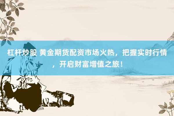 杠杆炒股 黄金期货配资市场火热，把握实时行情，开启财富增值之旅！