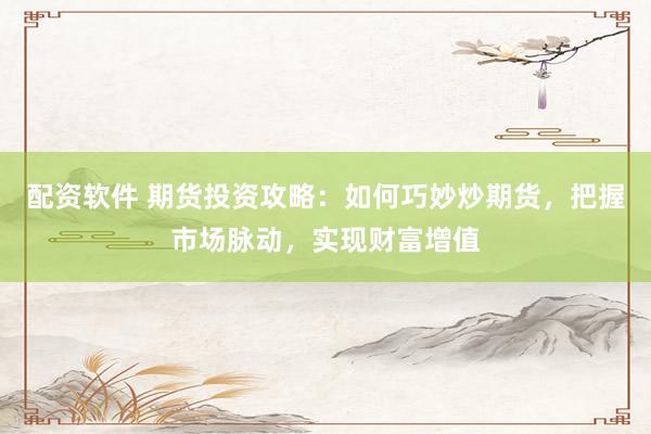 配资软件 期货投资攻略：如何巧妙炒期货，把握市场脉动，实现财富增值