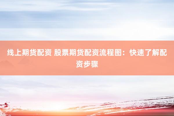 线上期货配资 股票期货配资流程图：快速了解配资步骤