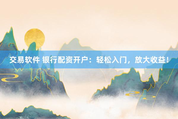 交易软件 银行配资开户：轻松入门，放大收益！