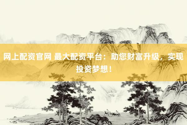 网上配资官网 最大配资平台：助您财富升级，实现投资梦想！
