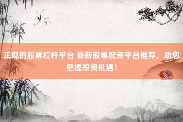 正规的股票杠杆平台 最新股票配资平台推荐，助您把握投资机遇！