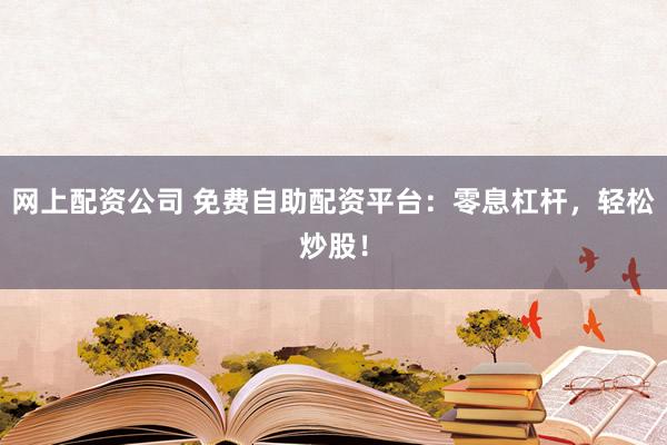 网上配资公司 免费自助配资平台：零息杠杆，轻松炒股！