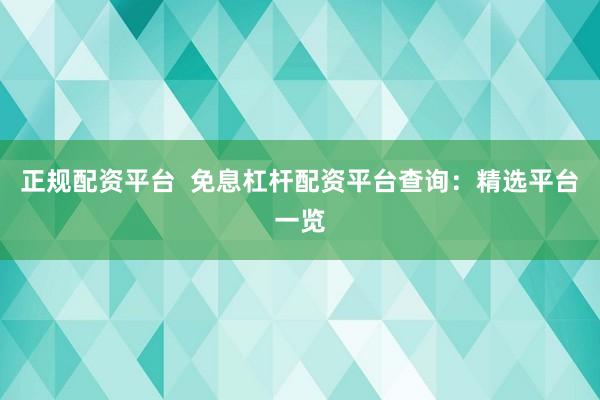 正规配资平台  免息杠杆配资平台查询：精选平台一览