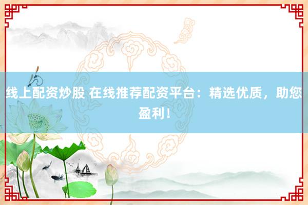 线上配资炒股 在线推荐配资平台：精选优质，助您盈利！