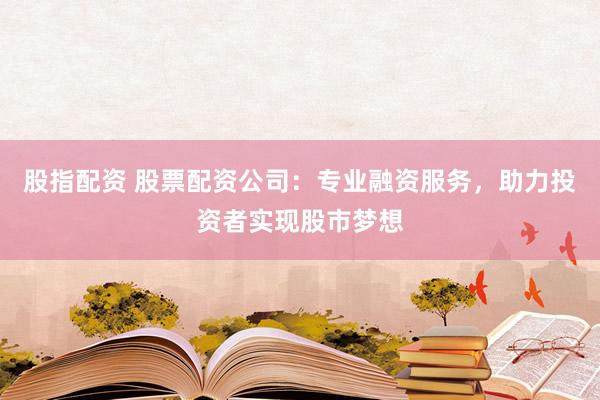 股指配资 股票配资公司：专业融资服务，助力投资者实现股市梦想