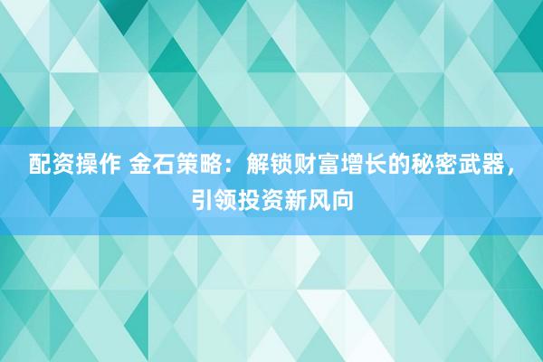 配资操作 金石策略：解锁财富增长的秘密武器，引领投资新风向