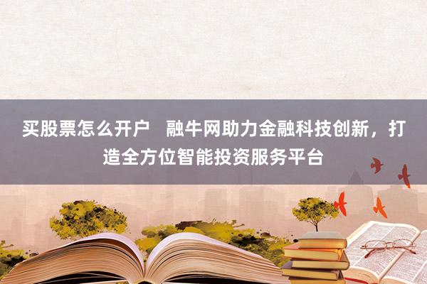 买股票怎么开户   融牛网助力金融科技创新，打造全方位智能投资服务平台