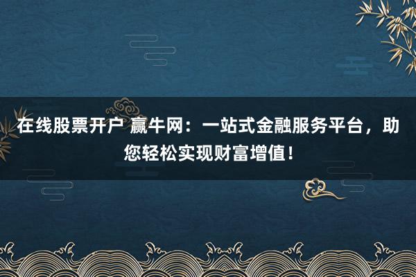 在线股票开户 赢牛网：一站式金融服务平台，助您轻松实现财富增值！