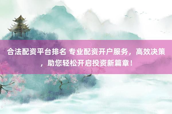 合法配资平台排名 专业配资开户服务，高效决策，助您轻松开启投资新篇章！