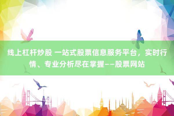线上杠杆炒股 一站式股票信息服务平台，实时行情、专业分析尽在掌握——股票网站