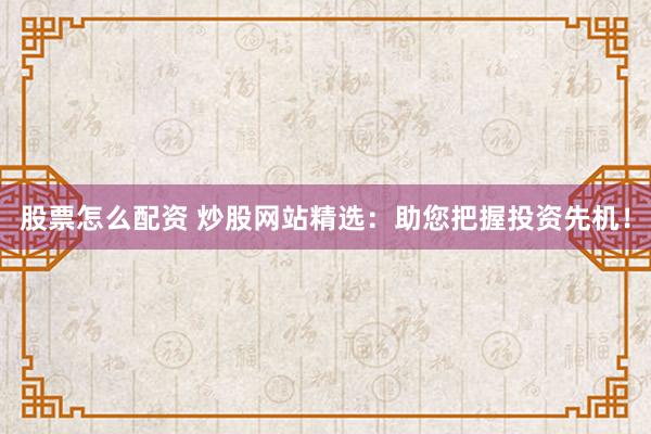 股票怎么配资 炒股网站精选：助您把握投资先机！