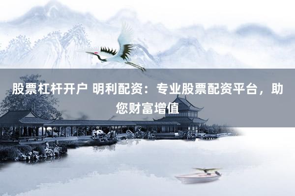 股票杠杆开户 明利配资：专业股票配资平台，助您财富增值