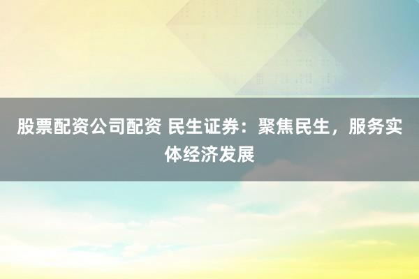 股票配资公司配资 民生证券：聚焦民生，服务实体经济发展