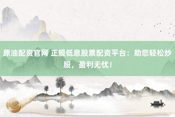 原油配资官网 正规低息股票配资平台：助您轻松炒股，盈利无忧！