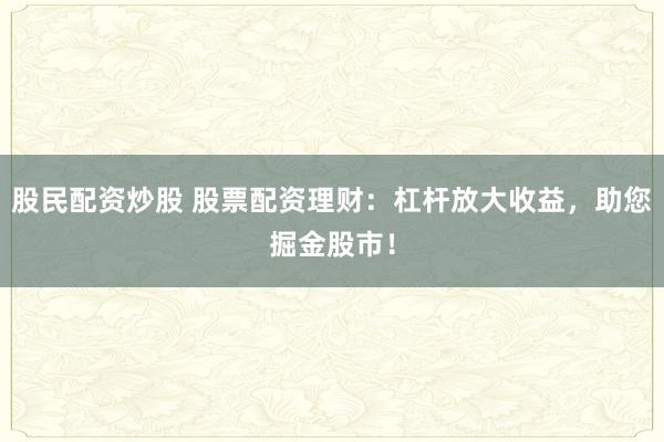股民配资炒股 股票配资理财：杠杆放大收益，助您掘金股市！