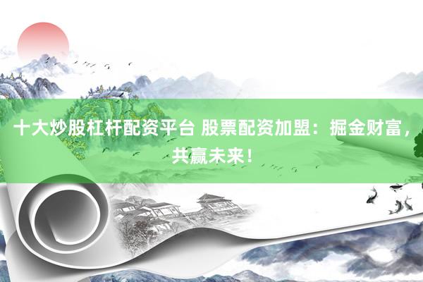 十大炒股杠杆配资平台 股票配资加盟：掘金财富，共赢未来！